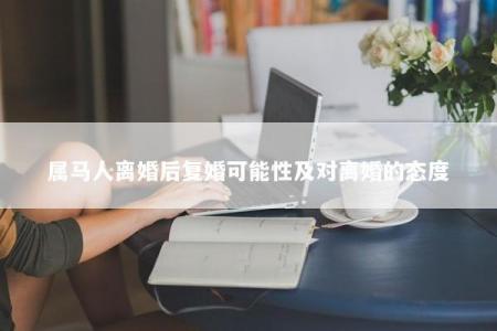 属马人离婚后复婚可能性及对离婚的态度