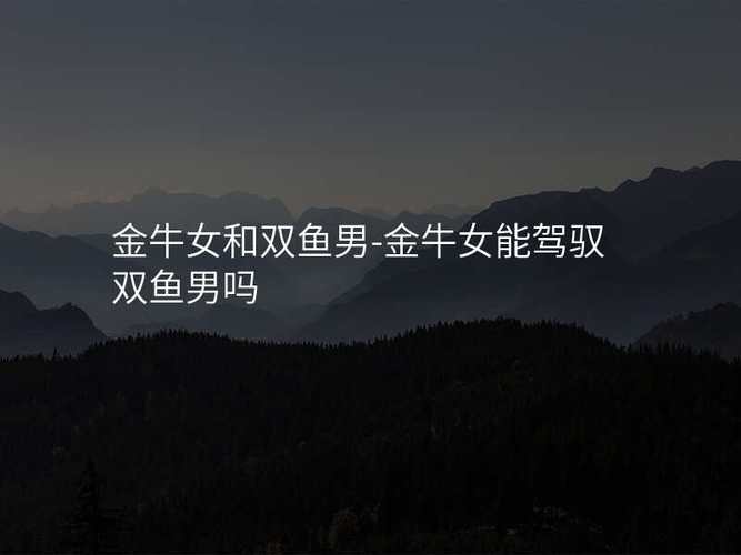 男双鱼座和女金牛座适合做夫妻吗_男双鱼座跟女金牛座配对_双鱼男和金牛女婚姻潜力