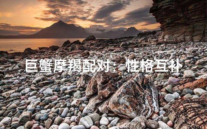 巨蟹座的温柔体贴与摩羯座的踏实稳重性格互补性_巨蟹座与摩羯座的爱情契合度分析_巨蟹座和摩羯座最配对指数是多少
