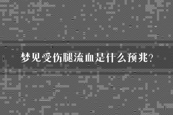 梦见腿受伤_梦见腿受伤了是怎么回事_腿受伤的解梦意义