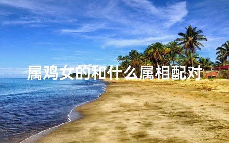 属鸡女不能嫁什么方向，属鸡女不宜婚配的属相_属鸡女不宜婚配的属相_属鸡女不宜嫁的方位