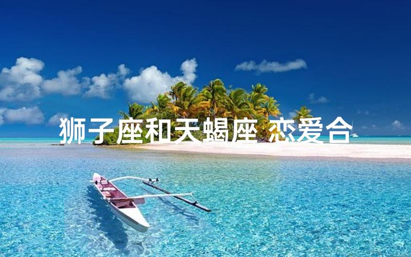 狮子座和天蝎座谈恋爱会怎么样