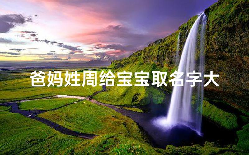 周姓宝宝起名大全 姓周的孩子名字怎么取才好听有寓意